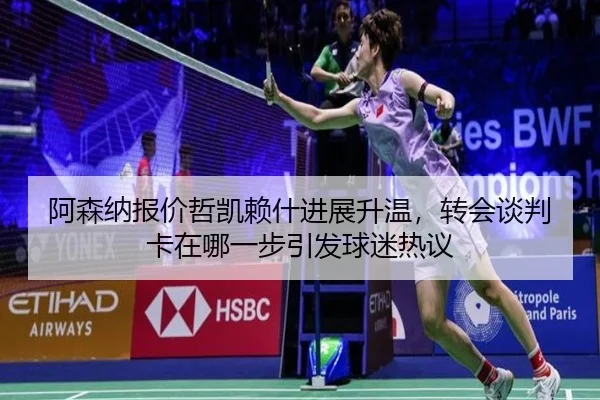 阿森纳报价哲凯赖什进展升温，转会谈判卡在哪一步引发球迷热议